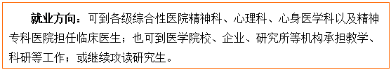 文本框: 就业方向:可到各级综合性医院精神科、心理科、心身医学科以及精神专科医院担任临床医生;也可到医85porn校、企业、研究所等机构承担教学、科研等工作;或继续攻读研究生。